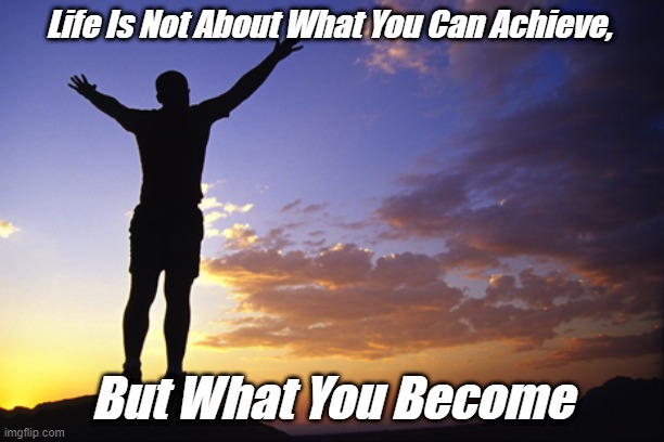 Life Is Not About What You Can Achieve, But What You Become